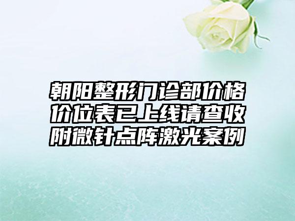 朝阳整形门诊部价格价位表已上线请查收附微针点阵激光案例