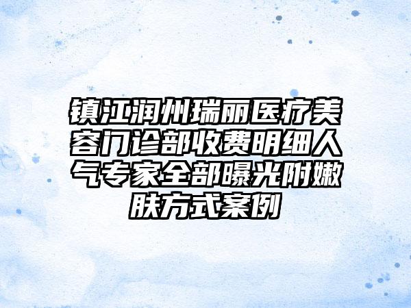 镇江润州瑞丽医疗美容门诊部收费明细人气专家全部曝光附嫩肤方式案例