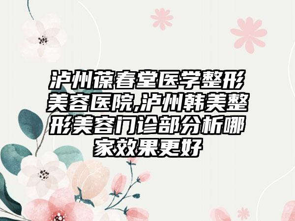 泸州葆春堂医学整形美容医院,泸州韩美整形美容门诊部分析哪家效果更好