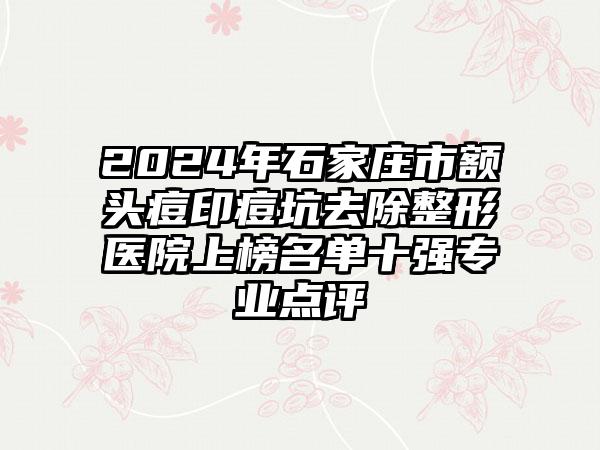 2024年石家庄市额头痘印痘坑去除整形医院上榜名单十强专业点评