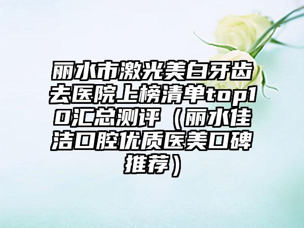 丽水市激光美白牙齿去医院上榜清单top10汇总测评（丽水佳洁口腔优质医美口碑推荐）