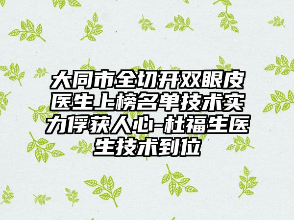 大同市全切开双眼皮医生上榜名单技术实力俘获人心-杜福生医生技术到位