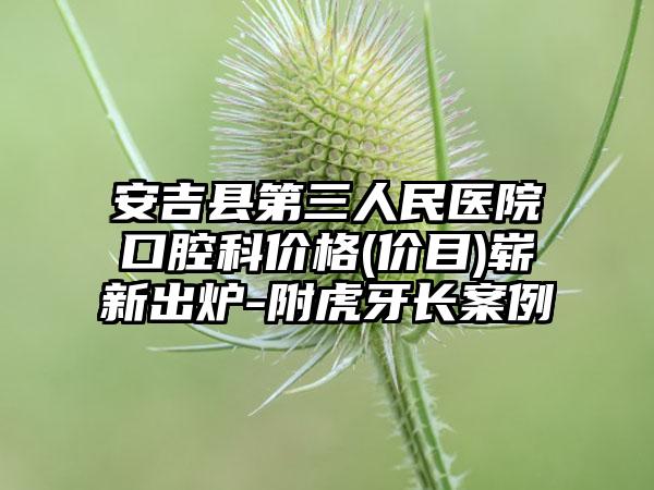 安吉县第三人民医院口腔科价格(价目)崭新出炉-附虎牙长案例