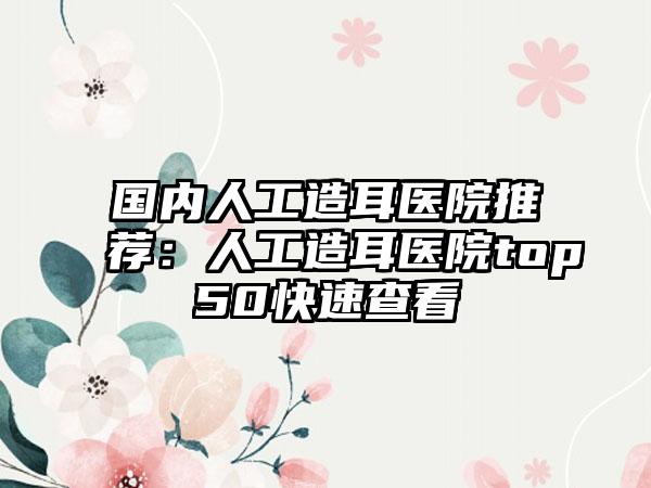 国内人工造耳医院推荐：人工造耳医院top50快速查看