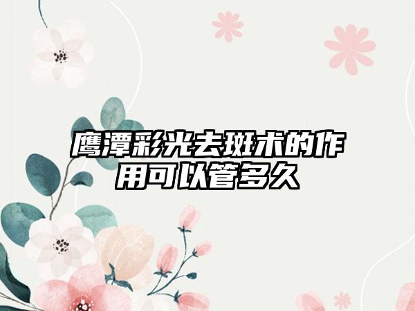 鹰潭彩光去斑术的作用可以管多久