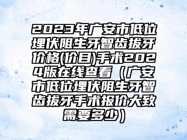 2023年广安市低位埋伏阻生牙智齿拔牙价格(价目)手术2024版在线查看（广安市低位埋伏阻生牙智齿拔牙手术报价大致需要多少）