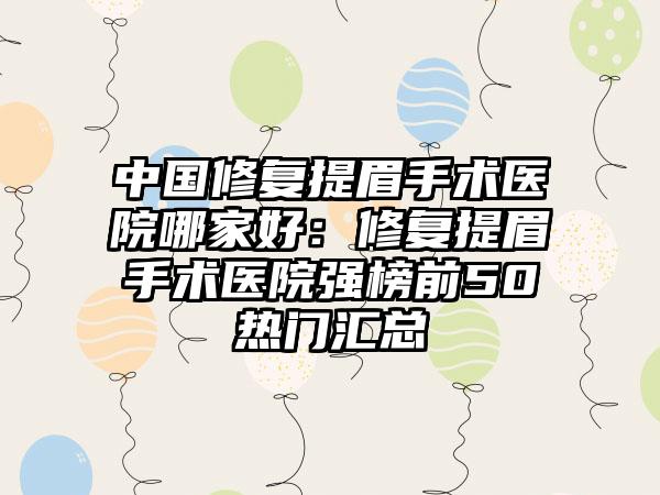 中国修复提眉手术医院哪家好：修复提眉手术医院强榜前50热门汇总