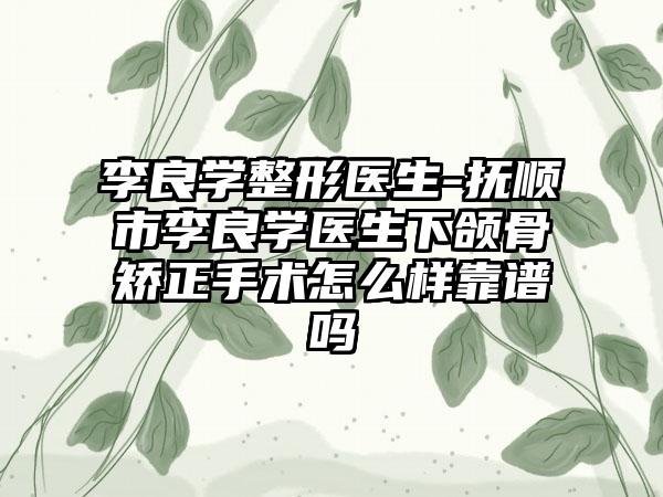 李良学整形医生-抚顺市李良学医生下颌骨矫正手术怎么样靠谱吗