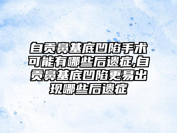 自贡鼻基底凹陷手术可能有哪些后遗症,自贡鼻基底凹陷更易出现哪些后遗症