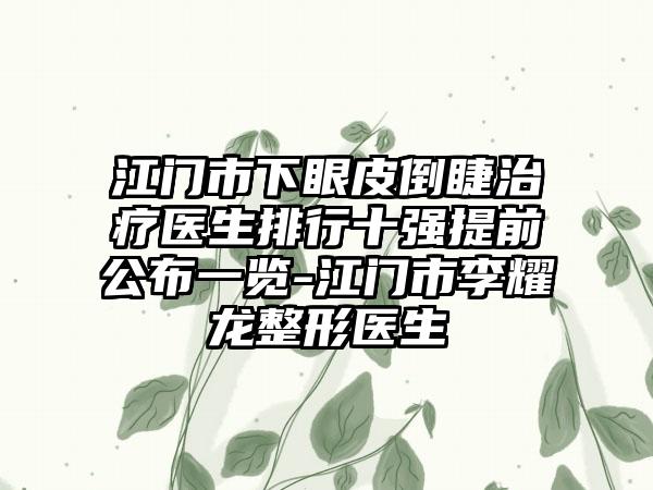 江门市下眼皮倒睫治疗医生排行十强提前公布一览-江门市李耀龙整形医生