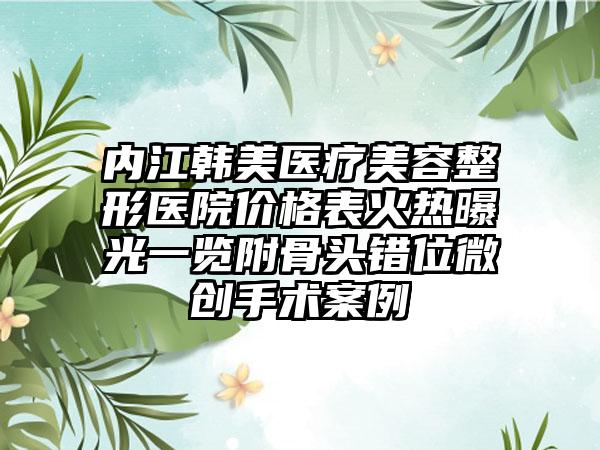 内江韩美医疗美容整形医院价格表火热曝光一览附骨头错位微创手术案例