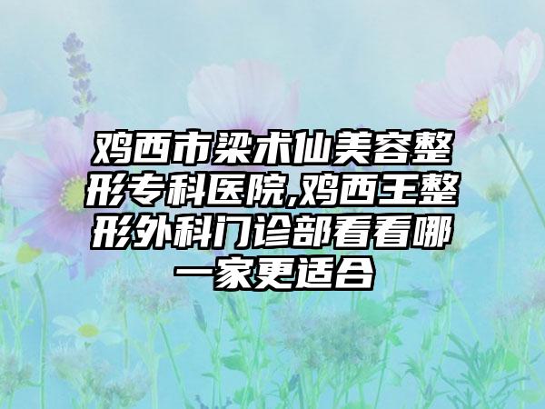 鸡西市梁术仙美容整形专科医院,鸡西王整形外科门诊部看看哪一家更适合