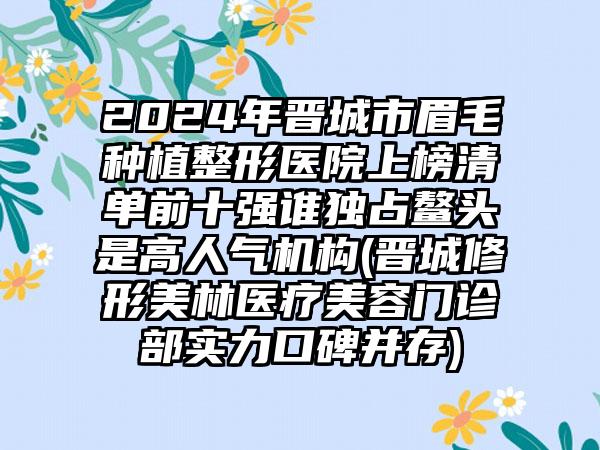 2024年晋城市眉毛种植整形医院上榜清单前十强谁独占鳌头是高人气机构(晋城修形美林医疗美容门诊部实力口碑并存)