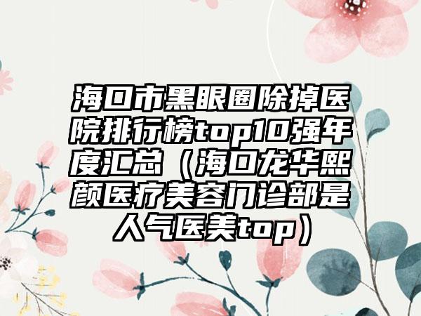 海口市黑眼圈除掉医院排行榜top10强年度汇总（海口龙华熙颜医疗美容门诊部是人气医美top）