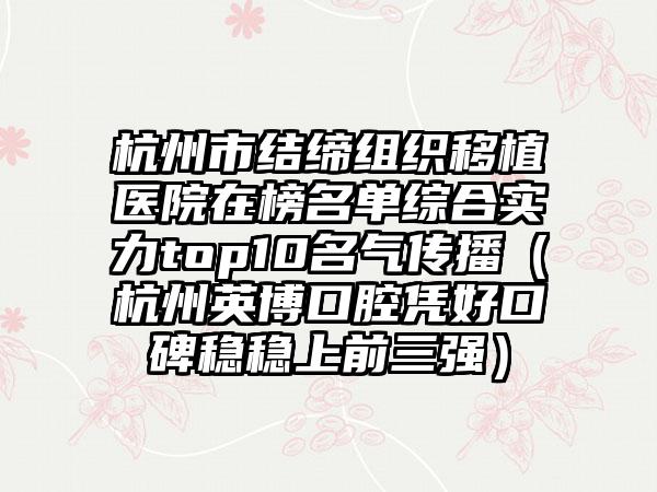 杭州市结缔组织移植医院在榜名单综合实力top10名气传播（杭州英博口腔凭好口碑稳稳上前三强）