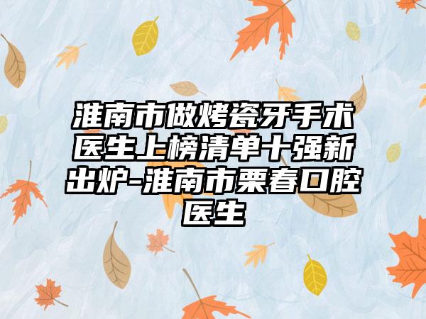 淮南市做烤瓷牙手术医生上榜清单十强新出炉-淮南市栗春口腔医生