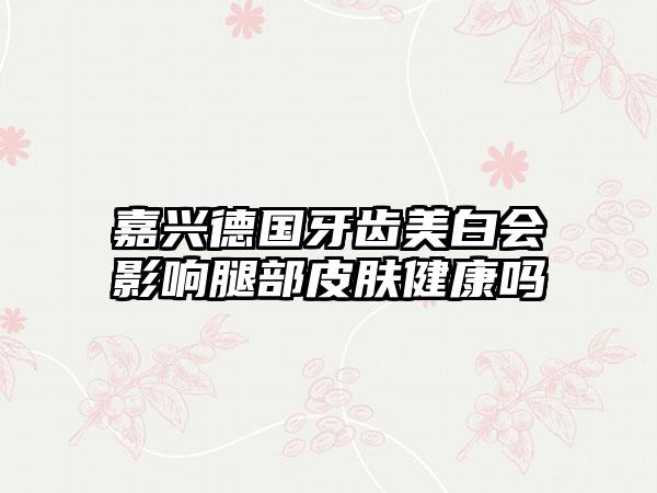 嘉兴德国牙齿美白会影响腿部皮肤健康吗