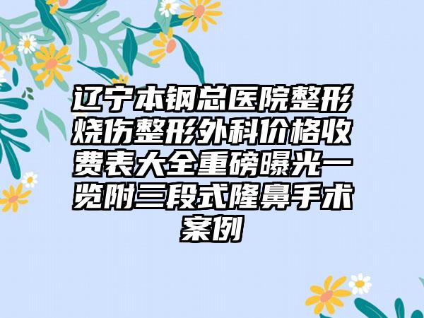 辽宁本钢总医院整形烧伤整形外科价格收费表大全重磅曝光一览附三段式隆鼻手术案例