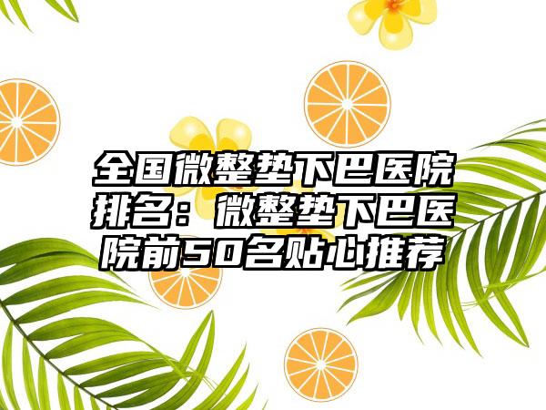 全国微整垫下巴医院排名：微整垫下巴医院前50名贴心推荐