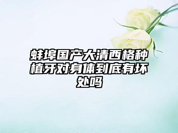 蚌埠国产大清西格种植牙对身体到底有坏处吗