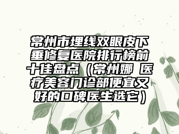 常州市埋线双眼皮下垂修复医院排行榜前十佳盘点（常州娜媄医疗美容门诊部便宜又好的口碑医生选它）