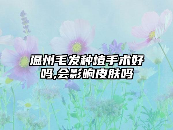 温州毛发种植手术好吗,会影响皮肤吗