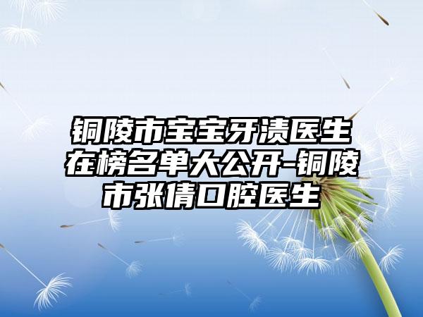 铜陵市宝宝牙渍医生在榜名单大公开-铜陵市张倩口腔医生