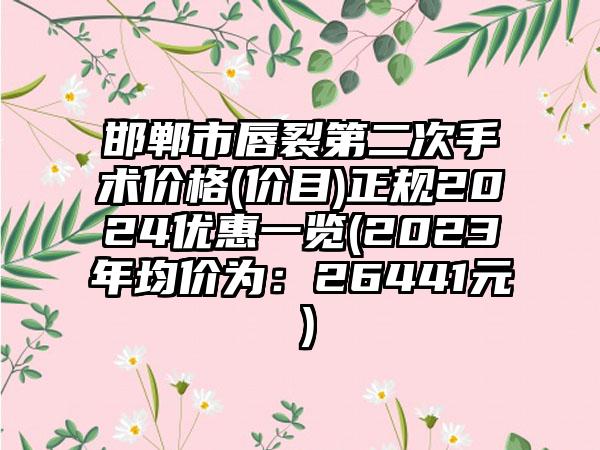 邯郸市唇裂第二次手术价格(价目)正规2024优惠一览(2023年均价为：26441元）