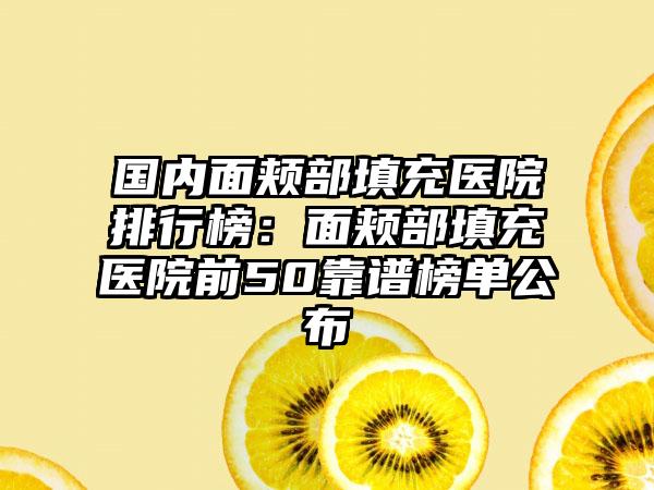 国内面颊部填充医院排行榜：面颊部填充医院前50靠谱榜单公布