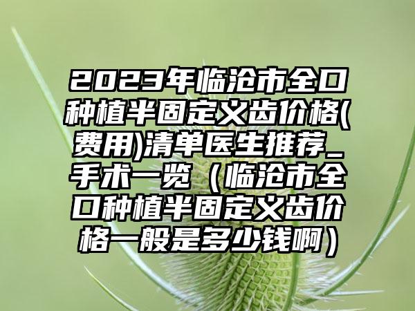 2023年临沧市全口种植半固定义齿价格(费用)清单医生推荐_手术一览（临沧市全口种植半固定义齿价格一般是多少钱啊）