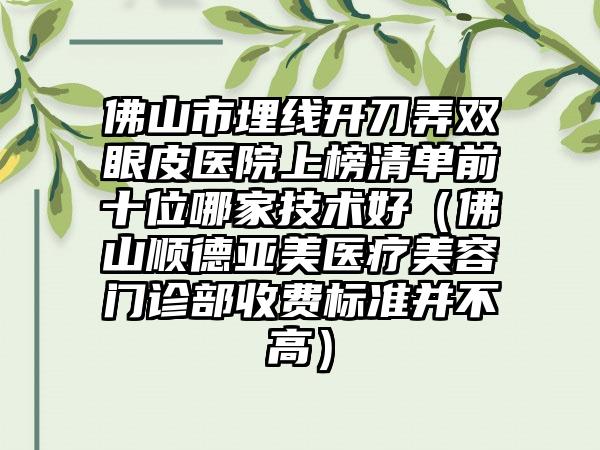 佛山市埋线开刀弄双眼皮医院上榜清单前十位哪家技术好（佛山顺德亚美医疗美容门诊部收费标准并不高）