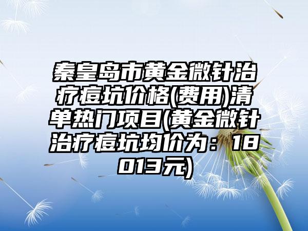 秦皇岛市黄金微针治疗痘坑价格(费用)清单热门项目(黄金微针治疗痘坑均价为：18013元)