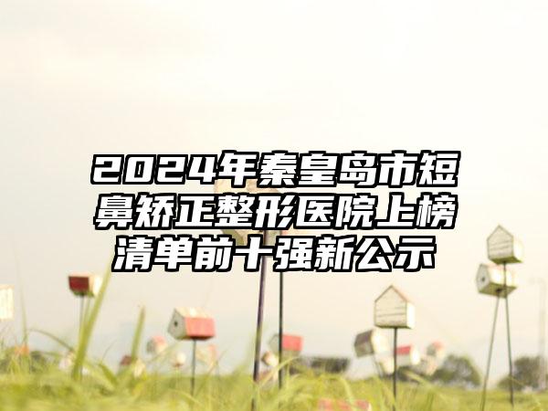 2024年秦皇岛市短鼻矫正整形医院上榜清单前十强新公示