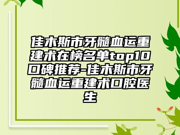 佳木斯市牙髓血运重建术在榜名单top10口碑推荐-佳木斯市牙髓血运重建术口腔医生