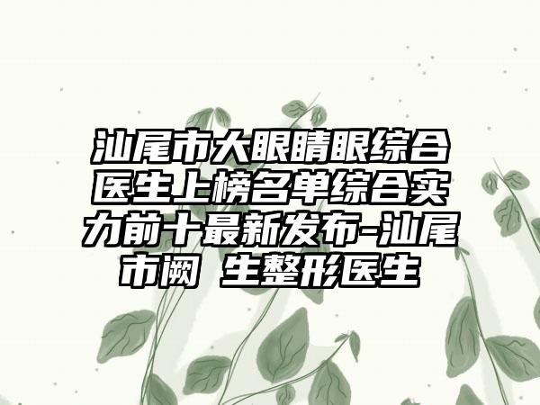 汕尾市大眼睛眼综合医生上榜名单综合实力前十最新发布-汕尾市阙競生整形医生