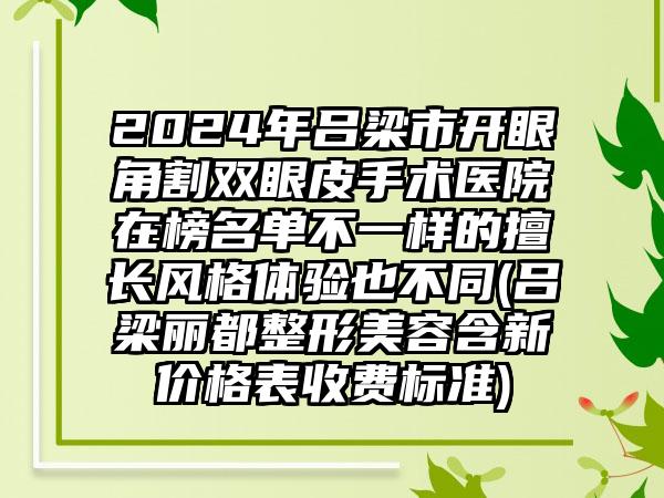 2024年吕梁市开眼角割双眼皮手术医院在榜名单不一样的擅长风格体验也不同(吕梁丽都整形美容含新价格表收费标准)