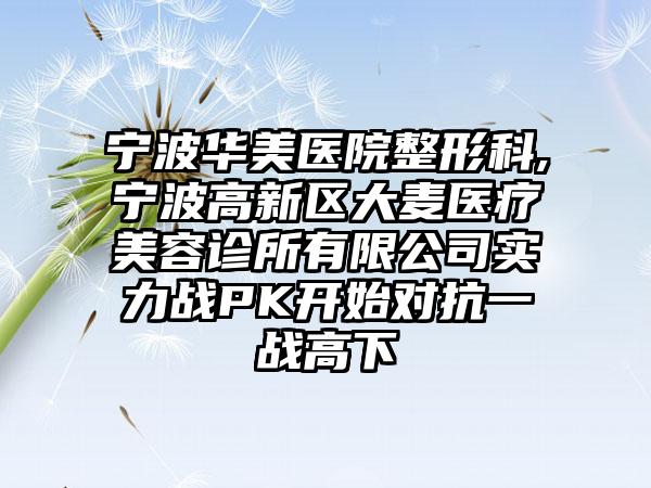 宁波华美医院整形科,宁波高新区大麦医疗美容诊所有限公司实力战PK开始对抗一战高下