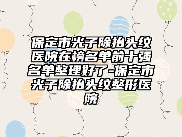 保定市光子除抬头纹医院在榜名单前十强名单整理好了-保定市光子除抬头纹整形医院