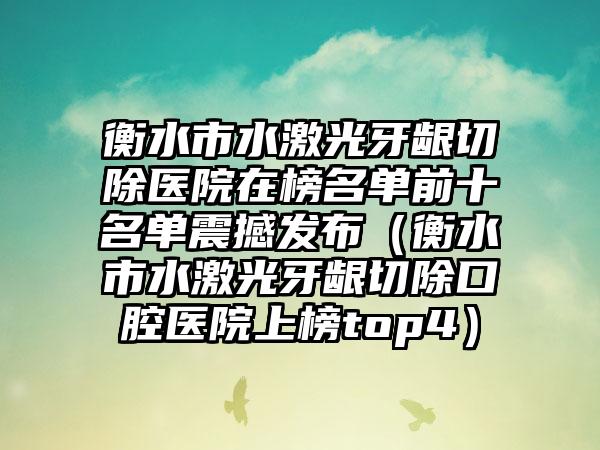 衡水市水激光牙龈切除医院在榜名单前十名单震撼发布（衡水市水激光牙龈切除口腔医院上榜top4）