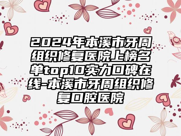 2024年本溪市牙周组织修复医院上榜名单top10实力口碑在线-本溪市牙周组织修复口腔医院