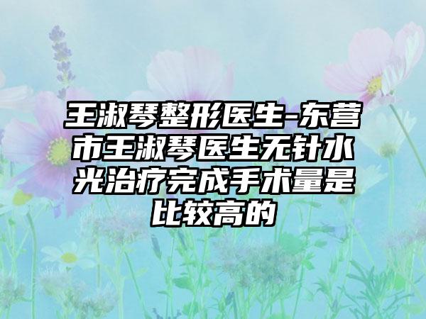 王淑琴整形医生-东营市王淑琴医生无针水光治疗完成手术量是比较高的