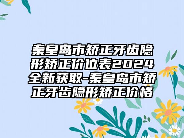 秦皇岛市矫正牙齿隐形矫正价位表2024全新获取-秦皇岛市矫正牙齿隐形矫正价格