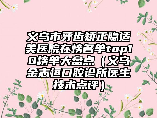 义乌市牙齿矫正隐适美医院在榜名单top10榜单大盘点（义乌金志恒口腔诊所医生技术点评）