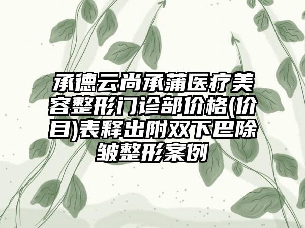 承德云尚承蒲医疗美容整形门诊部价格(价目)表释出附双下巴除皱整形案例