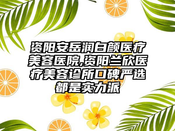 资阳安岳润白颜医疗美容医院,资阳兰欣医疗美容诊所口碑严选都是实力派