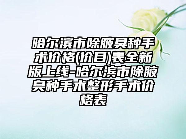 哈尔滨市除腋臭种手术价格(价目)表全新版上线-哈尔滨市除腋臭种手术整形手术价格表