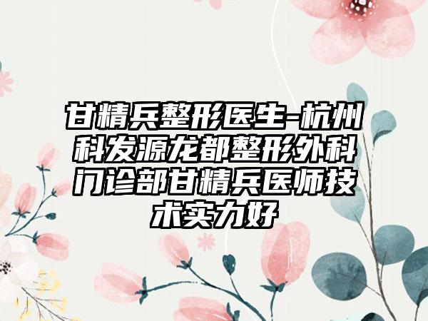 甘精兵整形医生-杭州科发源龙都整形外科门诊部甘精兵医师技术实力好