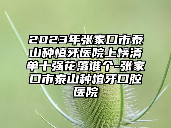 2023年张家口市泰山种植牙医院上榜清单十强花落谁个-张家口市泰山种植牙口腔医院