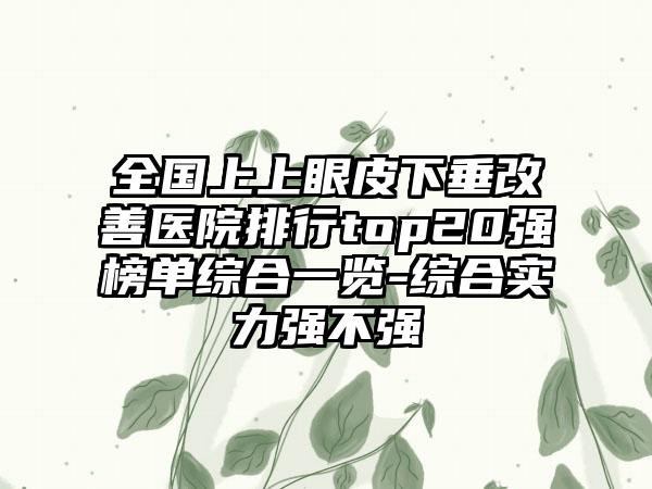 全国上上眼皮下垂改善医院排行top20强榜单综合一览-综合实力强不强