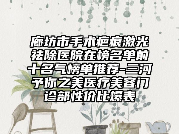 廊坊市手术疤痕激光祛除医院在榜名单前十名气榜单推荐-三河予你之美医疗美容门诊部性价比爆表